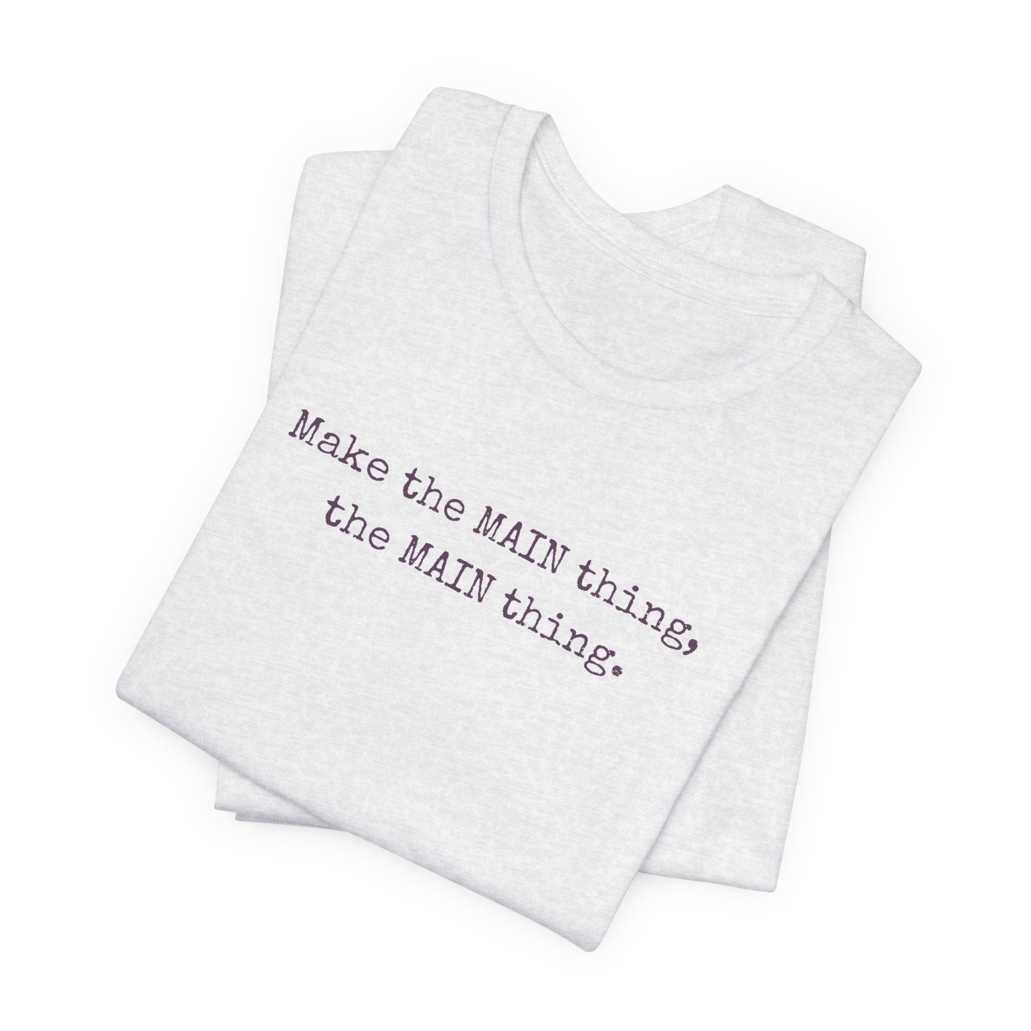 Make the MAIN Thing the MAIN thing — Inspirational Quote Tee